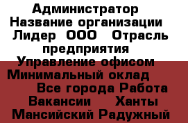 Администратор › Название организации ­ Лидер, ООО › Отрасль предприятия ­ Управление офисом › Минимальный оклад ­ 20 000 - Все города Работа » Вакансии   . Ханты-Мансийский,Радужный г.